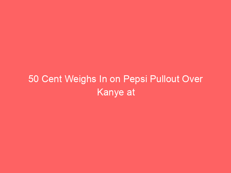 50 Cent Weighs In on Pepsi Pullout Over Kanye at Wireless Fest
