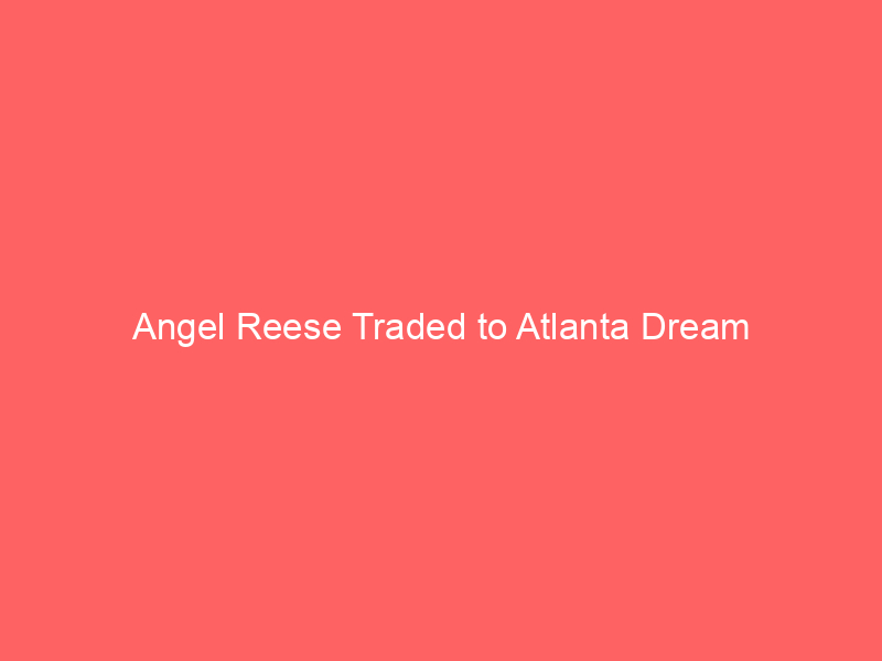 Angel Reese Traded to Atlanta Dream