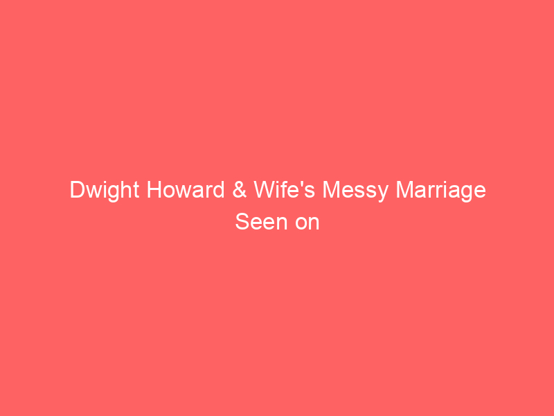 Dwight Howard & Wife’s Messy Marriage Seen on New Body Cam Footage