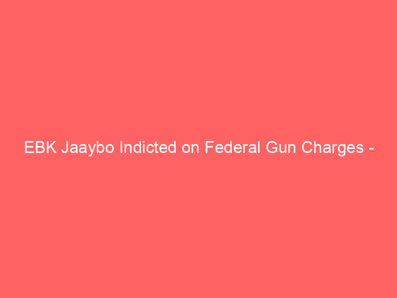 EBK Jaaybo Indicted on Federal Gun Charges – Report