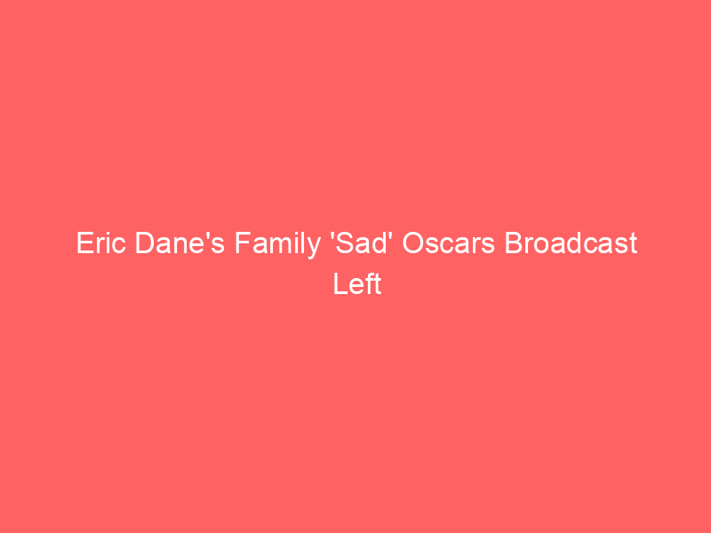 Eric Dane’s Family ‘Sad’ Oscars Broadcast Left Him Out of In Memoriam