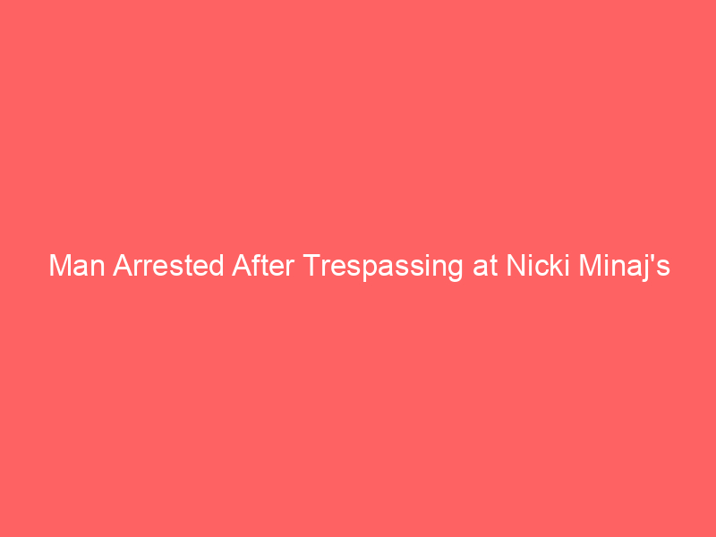 Man Arrested After Trespassing at Nicki Minaj’s Mansion – Report
