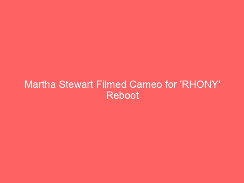 Martha Stewart Filmed Cameo for ‘RHONY’ Reboot