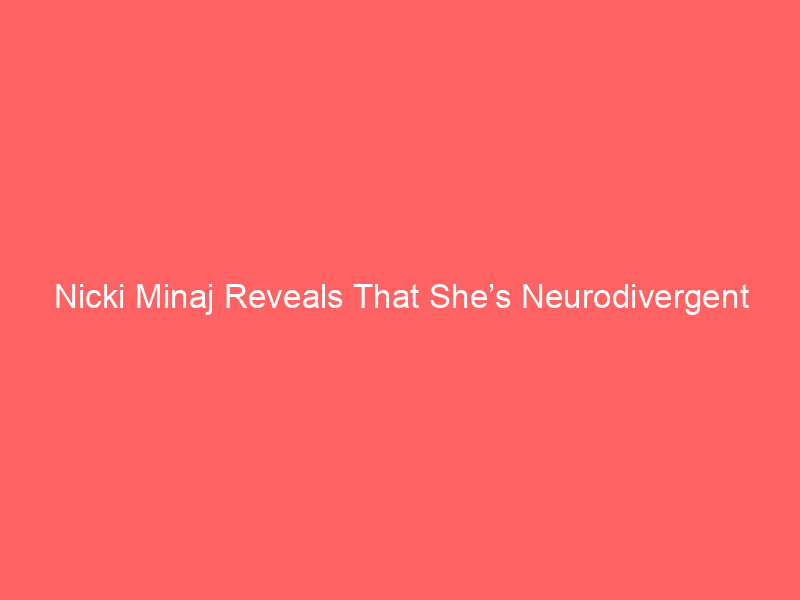 Nicki Minaj Reveals That She’s Neurodivergent