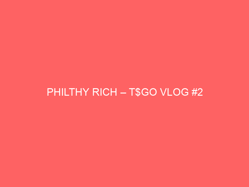 PHILTHY RICH – T$GO VLOG #2