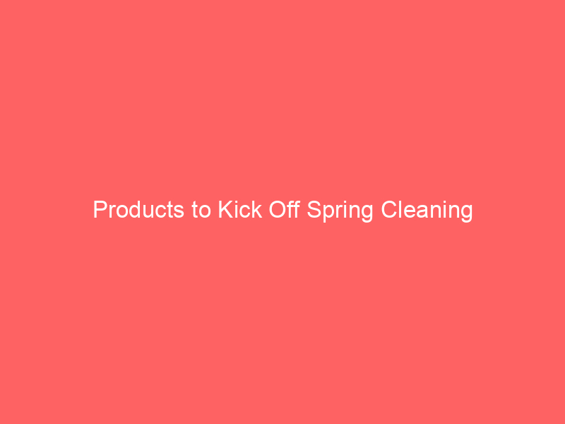 Products to Kick Off Spring Cleaning