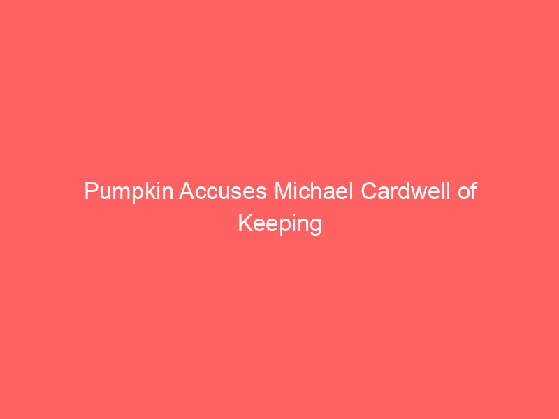 Pumpkin Accuses Michael Cardwell of Keeping Daughter With Chickadee From Family