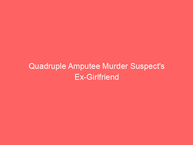 Quadruple Amputee Murder Suspect’s Ex-Girlfriend Not Shocked by Allegations