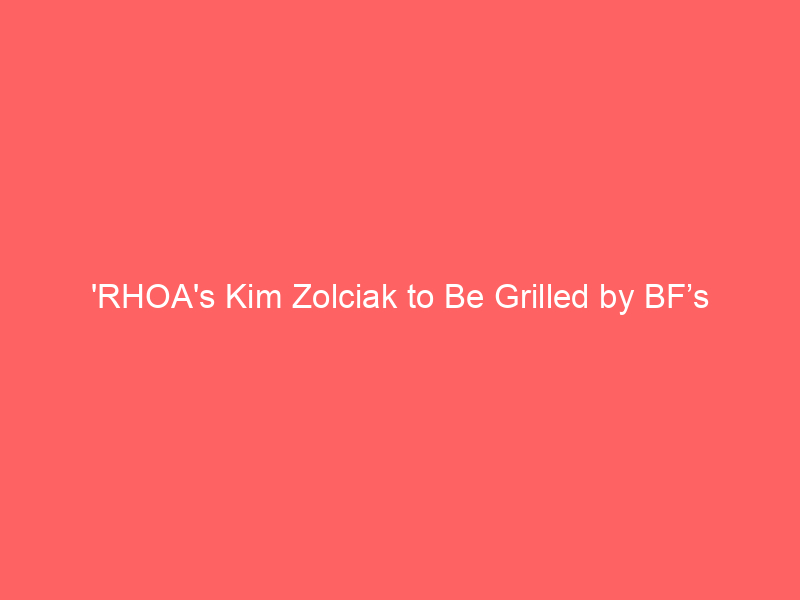 ‘RHOA’s Kim Zolciak to Be Grilled by BF’s Estranged Wife in Divorce War