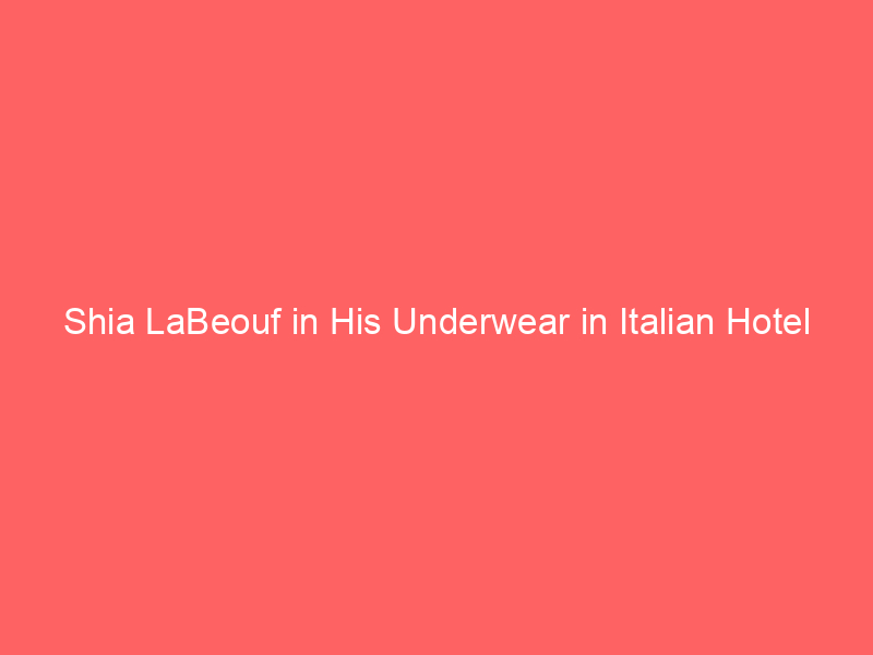 Shia LaBeouf in His Underwear in Italian Hotel Lobby, Begging for a Light
