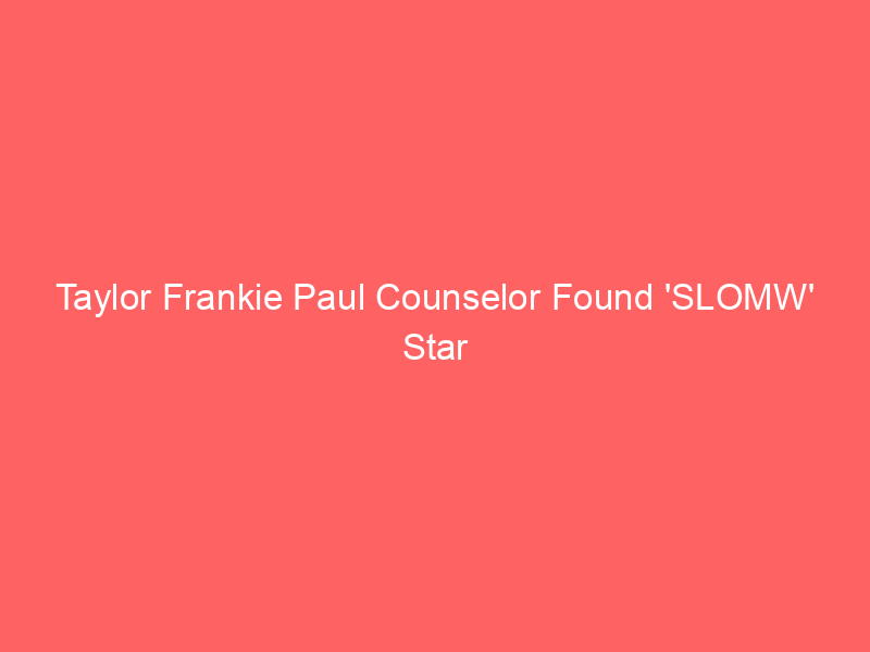 Taylor Frankie Paul Counselor Found ‘SLOMW’ Star Was a ‘Problem Drinker’