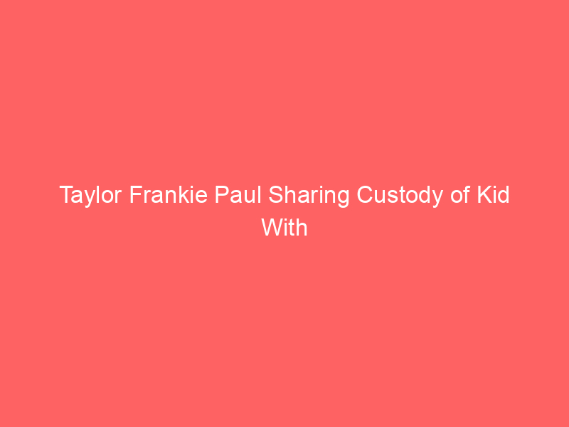 Taylor Frankie Paul Sharing Custody of Kid With Dakota Amid DCFS Probe