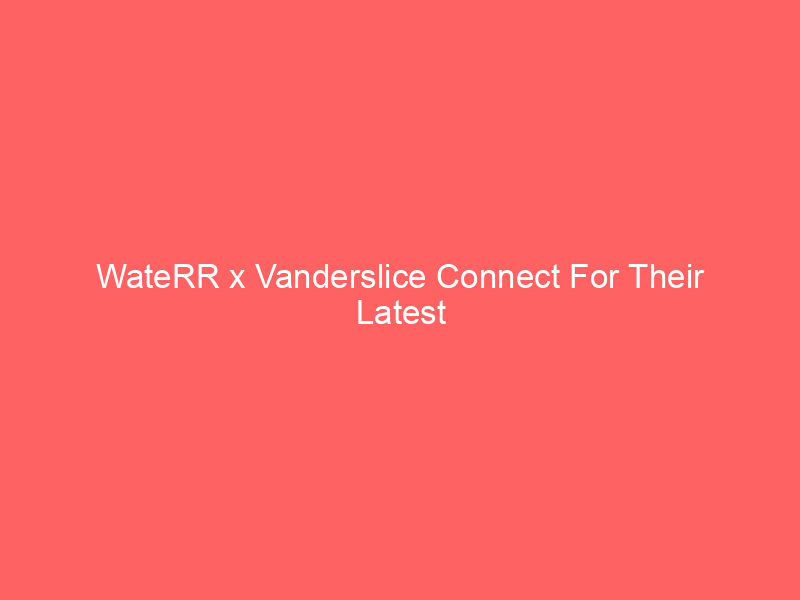WateRR x Vanderslice Connect For Their Latest Project “Out Your Jurisdiction”