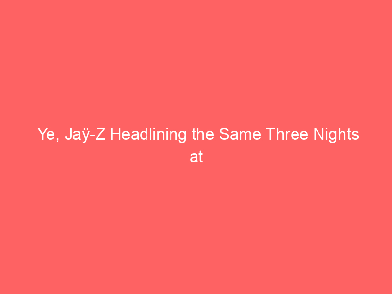 Ye, Jaÿ-Z Headlining the Same Three Nights at Different Venues